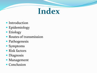 Index
 Introduction
 Epidemiology
 Etiology
 Routes of transmission
 Pathogenesis
 Symptoms
 Risk factors
 Diagnosis
 Management
 Conclusion
 
