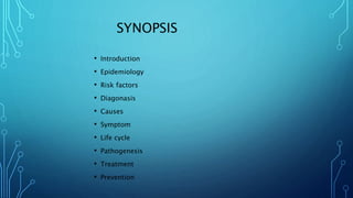 SYNOPSIS
• Introduction
• Epidemiology
• Risk factors
• Diagonasis
• Causes
• Symptom
• Life cycle
• Pathogenesis
• Treatment
• Prevention
 