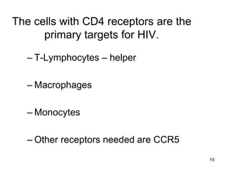 19
The cells with CD4 receptors are the
primary targets for HIV.
– T-Lymphocytes – helper
– Macrophages
– Monocytes
– Other receptors needed are CCR5
 