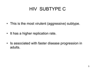 5
HIV SUBTYPE C
• This is the most virulent (aggressive) subtype.
• It has a higher replication rate.
• Is associated with faster disease progression in
adults.
 