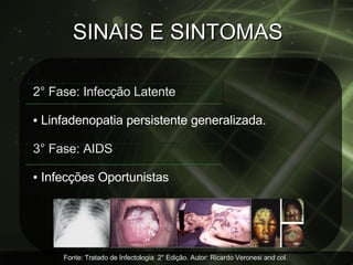 SINAIS E SINTOMAS 2° Fase: Infecção Latente ▪  Linfadenopatia persistente generalizada. 3° Fase: AIDS ▪  Infecções Oportunistas Fonte: Tratado de Infectologia  2° Edição. Autor: Ricardo Veronesi and col.  