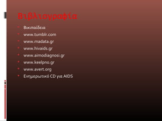 Βιβλιογραφία
 Βικιπαίδεια
 www.tumblr.com
 www.madata.gr
 www.hivaids.gr
 www.aimodiagnosi.gr
 www.keelpno.gr
 www.avert.org
 Ενημερωτικό CD για ΑIDS
 