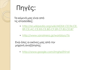 Πηγές:
Τα κείμενά μας είναι από
τις ιστοσελίδες:
• http://el.wikipedia.org/wiki/AIDS#.CE.94.CE.
B9.CE.AC.CE.B3.CE.BD.CF.89.CF.83.CE.B7

• http://www.sansimera.gr/worldays/76
Ενώ όλες οι εικόνες μας από την
μηχανή αναζήτησης:
• http://www.google.com/imghp?hl=el

 