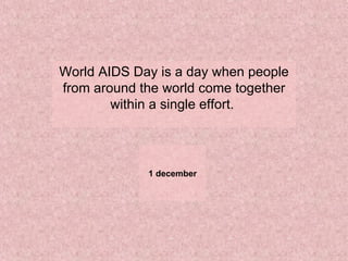 1 december World AIDS Day is a day when people from around the world come together within a single effort.  