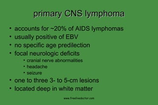 primary CNS lymphoma accounts for ~20% of AIDS lymphomas usually positive of EBV no specific age predilection focal neurologic deficits cranial nerve abnormalities headache seizure one to three 3- to 5-cm lesions located deep in white matter www.freelivedoctor.com 