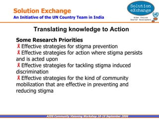 Some Research Priorities   Effective strategies for stigma prevention Effective strategies for action where stigma persists and is acted upon  Effective strategies for tackling stigma induced discrimination Effective strategies for the kind of community mobilization that are effective in preventing and reducing stigma Translating knowledge to Action   