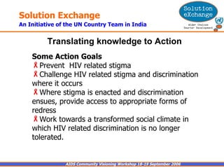 Some Action Goals   Prevent  HIV related stigma Challenge HIV related stigma and discrimination where it occurs Where stigma is enacted and discrimination ensues, provide access to appropriate forms of redress Work towards a transformed social climate in which HIV related discrimination is no longer tolerated. Translating knowledge to Action   