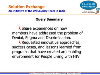 Query Summary Share experiences on how members have addressed the problem of Denial, Stigma and Discrimination.  Requested innovative approaches, success cases, and lessons learned from programs that have created an enabling environment for People Living with HIV 