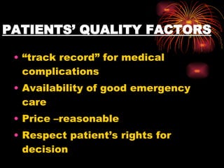 PATIENTS’ QUALITY FACTORS   “ track record” for medical complications Availability of good emergency care Price –reasonable Respect patient’s rights for decision 