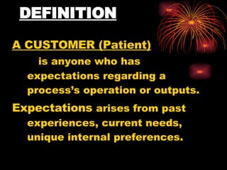 DEFINITION A CUSTOMER (Patient)   is anyone who has expectations regarding a process’s operation or outputs. Expectations   arises from past experiences, current needs, unique internal preferences. 