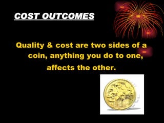 COST OUTCOMES Quality & cost are two sides of a coin, anything you do to one,  affects the other. 