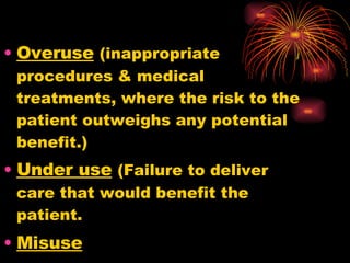 Overuse   (inappropriate procedures & medical treatments, where the risk to the patient outweighs any potential benefit.) Under use   (Failure to deliver care that would benefit the patient.  Misuse 