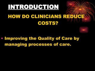 INTRODUCTION HOW DO CLINICIANS REDUCE COSTS? Improving the Quality of Care by managing processes of care. 
