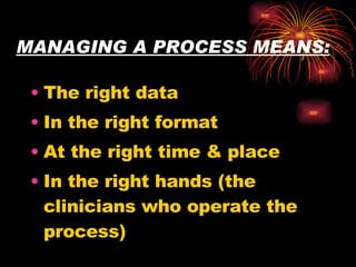 MANAGING A PROCESS MEANS: The right data In the right format At the right time & place In the right hands (the clinicians who operate the process) 