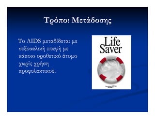 Τρό οι ΜετάδοσηςΤρό οι Μετάδοσης
ΤοΤο AIDSAIDS µεταδίδεται µεµεταδίδεται µε
σεξουαλική επαφή µεσεξουαλική επαφή µε
κάποιο οροθετικό άτοµοκάποιο οροθετικό άτοµο
χωρίς χρήσηχωρίς χρήση
προφυλακτικού.προφυλακτικού.
 