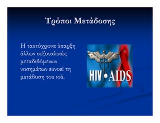 Τρό οι ΜετάδοσηςΤρό οι Μετάδοσης
Η ταυτόχρονα ύπαρξηΗ ταυτόχρονα ύπαρξη
άλλων σεξουαλικώςάλλων σεξουαλικώς
µεταδιδόµενωνµεταδιδόµενωνµεταδιδόµενωνµεταδιδόµενων
νοσηµάτων ευνοεί τηνοσηµάτων ευνοεί τη
µετάδοση του ιού.µετάδοση του ιού.
 