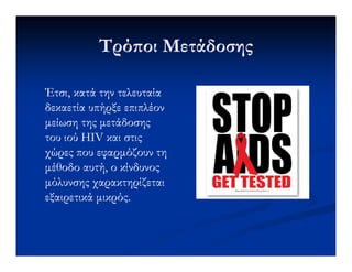 Τρό οι ΜετάδοσηςΤρό οι Μετάδοσης
Έτσι, κατά την τελευταίαΈτσι, κατά την τελευταία
δεκαετία υπήρξε επιπλέονδεκαετία υπήρξε επιπλέον
µείωση της µετάδοσηςµείωση της µετάδοσης
του ιού HIV και στιςτου ιού HIV και στιςτου ιού HIV και στιςτου ιού HIV και στις
χώρες που εφαρµόζουν τηχώρες που εφαρµόζουν τη
µέθοδο αυτή, ο κίνδυνοςµέθοδο αυτή, ο κίνδυνος
µόλυνσης χαρακτηρίζεταιµόλυνσης χαρακτηρίζεται
εξαιρετικά µικρός.εξαιρετικά µικρός.
 
