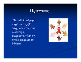 ΠρόγνωσηΠρόγνωση
Το AIDS σήµερα,Το AIDS σήµερα,
παρά τα ακριβάπαρά τα ακριβά
φάρµακα που είναιφάρµακα που είναι
διαθέσιµα,διαθέσιµα,διαθέσιµα,διαθέσιµα,
παραµένει νόσος ηπαραµένει νόσος η
οποία επιφέρει τοοποία επιφέρει το
θάνατο.θάνατο.
 