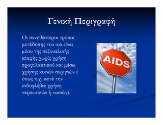 Γενική ΠεριγραφήΓενική Περιγραφή
Οι συνηθέστεροι τρόποιΟι συνηθέστεροι τρόποι
µετάδοσης του ιού είναιµετάδοσης του ιού είναι
µέσο της σεξουαλικήςµέσο της σεξουαλικής
επαφής χωρίς χρήσηεπαφής χωρίς χρήση
προφυλακτικού και µέσωπροφυλακτικού και µέσωπροφυλακτικού και µέσωπροφυλακτικού και µέσω
χρήσηςχρήσης κοινών συριγγών (κοινών συριγγών (
όπως π.χ. κατά τηνόπως π.χ. κατά την
ενδοφλέβια χρήσηενδοφλέβια χρήση
ναρκωτικών ή ουσιών).ναρκωτικών ή ουσιών).
 