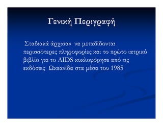 Γενική ΠεριγραφήΓενική Περιγραφή
Σταδιακά άρχισαν να µεταδίδονταιΣταδιακά άρχισαν να µεταδίδονται
περισσότερες πληροφορίες και το πρώτο ιατρικόπερισσότερες πληροφορίες και το πρώτο ιατρικό
βιβλίο για τοβιβλίο για το AIDSAIDS κυκλοφόρησε από τιςκυκλοφόρησε από τιςβιβλίο για τοβιβλίο για το AIDSAIDS κυκλοφόρησε από τιςκυκλοφόρησε από τις
εκδόσεις κεανίδα στα µέσα του 1985εκδόσεις κεανίδα στα µέσα του 1985
 