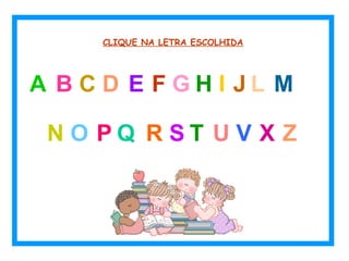 CLIQUE NA LETRA ESCOLHIDA
A B C D E F G H I J L M
N O P Q R S T U V ZX
 