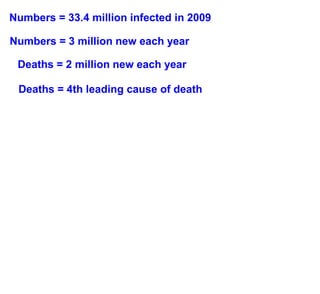 Numbers = 33.4 million infected in 2009

Numbers = 3 million new each year

 Deaths = 2 million new each year

 Deaths = 4th leading cause of death
 