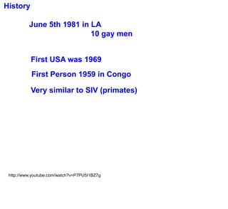 History

          June 5th 1981 in LA
                           10 gay men


           First USA was 1969
           First Person 1959 in Congo

           Very similar to SIV (primates)




 http://www.youtube.com/watch?v=P7PU5I1BZ7g
 