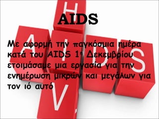 AIDS
Mε αφορμή την παγκόσμια ημέρα
κατά του AIDS 1η Δεκεμβρίου
ετοιμάσαμε μια εργασία για την
ενημέρωση μικρών και μεγάλων για
τον ιό αυτό
 
