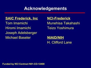 Acknowledgements SAIC Frederick, Inc Tom Imamichi Hiromi Imamichi Joseph Adelsberger Michael Baseler NCI-Frederick Munehisa Takahashi Teizo Yoshimura NIAID/NIH H. Clifford Lane Funded by NCI Contract N01-CO-12400  
