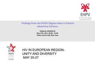 Findings from the PLHIV Stigma Index in Estonia
Jekaterina Voinova
PARALLEL SESSION XII
May 27th, 2011. 09.00 - 10.30.
Nokia Concert Hall, Blue room
HIV IN EUROPEAN REGION-
UNITY AND DIVERSITY
MAY 25-27
 