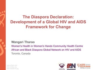 www.whiwh.com
www.abdgn.org
www.aids2014.org
The Diaspora Declaration:
Development of a Global HIV and AIDS
Framework for Change
Wangari Tharao
Women's Health in Women's Hands Community Health Centre
African and Black Diaspora Global Network on HIV and AIDS
Toronto, Canada
 