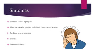 Sintomas
 Dores de cabeça e garganta
 Manchas na pele, gânglios embaixo do braço ou no pescoço
 Perda de peso progressivo
 Diarreia
 Dores musculares
 
