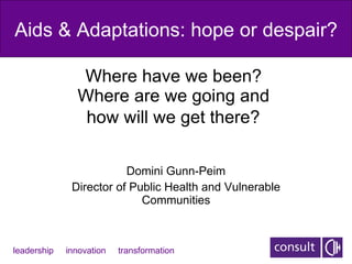 Where have we been?  Where are we going and  how will we get there?   Domini Gunn-Peim Director of Public Health and Vulnerable Communities Aids & Adaptations: hope or despair? leadership  innovation  transformation 