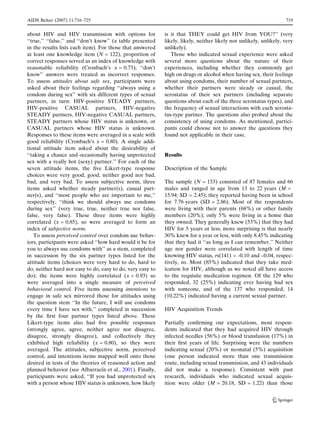 AIDS Behav (2007) 11:716–725                                                                                        719


about HIV and HIV transmission with options for              is it that THEY could get HIV from YOU?’’ (very
‘‘true,’’ ‘‘false,’’ and ‘‘don’t know’’ (a table presented   likely, likely, neither likely nor unlikely, unlikely, very
in the results lists each item). For those that answered     unlikely).
at least one knowledge item (N = 122), proportion of            Those who indicated sexual experience were asked
correct responses served as an index of knowledge with       several more questions about the nature of their
reasonable reliability (Cronbach’s a = 0.73); ‘‘don’t        experiences, including whether they commonly get
know’’ answers were treated as incorrect responses.          high on drugs or alcohol when having sex, their feelings
To assess attitudes about safe sex, participants were        about using condoms, their number of sexual partners,
asked about their feelings regarding ‘‘always using a        whether their partners were steady or casual, the
condom during sex’’ with six different types of sexual       serostatus of their sex partners (including separate
partners, in turn: HIV-positive STEADY partners,             questions about each of the three serostatus types), and
HIV-positive CASUAL partners, HIV-negative                   the frequency of sexual interactions with each serosta-
STEADY partners, HIV-negative CASUAL partners,               tus-type partner. The questions also probed about the
STEADY partners whose HIV status is unknown, or              consistency of using condoms. As mentioned, partici-
CASUAL partners whose HIV status is unknown.                 pants could choose not to answer the questions they
Responses to these items were averaged in a scale with       found not applicable in their case.
good reliability (Cronbach’s a = 0.80). A single addi-
tional attitude item asked about the desirability of
‘‘taking a chance and occasionally having unprotected        Results
sex with a really hot (sexy) partner.’’ For each of the
seven attitude items, the ﬁve Likert-type response           Description of the Sample
choices were very good, good, neither good nor bad,
bad, and very bad. To assess subjective norm, three          The sample (N = 153) consisted of 87 females and 66
items asked whether steady partner(s), casual part-          males and ranged in age from 13 to 22 years (M =
ner(s), and ‘‘most people who are important to me,’’         15.94; SD = 2.45); they reported having been in school
respectively, ‘‘think we should always use condoms           for 7.76 years (SD = 2.86). Most of the respondents
during sex’’ (very true, true, neither true nor false,       were living with their parents (68%) or other family
false, very false). These three items were highly            members (20%); only 5% were living in a home that
correlated (a = 0.85), so were averaged to form an           they owned. They generally knew (53%) that they had
index of subjective norm.                                    HIV for 5 years or less; more surprising is that nearly
    To assess perceived control over condom use behav-       30% knew for a year or less, with only 8.45% indicating
iors, participants were asked ‘‘how hard would it be for     that they had it ‘‘as long as I can remember.’’ Neither
you to always use condoms with’’ as a stem, completed        age nor gender were correlated with length of time
in succession by the six partner types listed for the        knowing HIV status, rs(141) = -0.10 and –0.04, respec-
attitude items (choices were very hard to do, hard to        tively, ns. Most (85%) indicated that they take med-
do, neither hard nor easy to do, easy to do, very easy to    ication for HIV, although as we noted all have access
do); the items were highly correlated (a = 0.93) so          to the requisite medication regimen. Of the 129 who
were averaged into a single measure of perceived             responded, 32 (25%) indicating ever having had sex
behavioral control. Five items assessing intentions to       with someone, and of the 137 who responded, 14
engage in safe sex mirrored those for attitudes using        (10.22%) indicated having a current sexual partner.
the question stem ‘‘In the future, I will use condoms
every time I have sex with,’’ completed in succession        HIV Acquisition Trends
by the ﬁrst four partner types listed above. These
Likert-type items also had ﬁve possible responses            Partially conﬁrming our expectations, most respon-
(strongly agree, agree, neither agree nor disagree,          dents indicated that they had acquired HIV through
disagree, strongly disagree), and collectively they          infected needles (56%) or blood transfusion (17%) in
exhibited high reliability (a = 0.80), so they were          their ﬁrst years of life. Surprising were the numbers
averaged. The attitudes, subjective norm, perceived          indicating sexual (20%) or neonatal (5%) acquisition
control, and intentions items mapped well onto those         (one person indicated more than one transmission
desired in tests of the theories of reasoned action and      route, including sexual transmission, and 43 individuals
                                   ´
planned behavior (see Albarracın et al., 2001). Finally,     did not make a response). Consistent with past
participants were asked, ‘‘If you had unprotected sex        research, individuals who indicated sexual acquis-
with a person whose HIV status is unknown, how likely        ition were older (M = 20.18, SD = 1.22) than those


                                                                                                              123
 