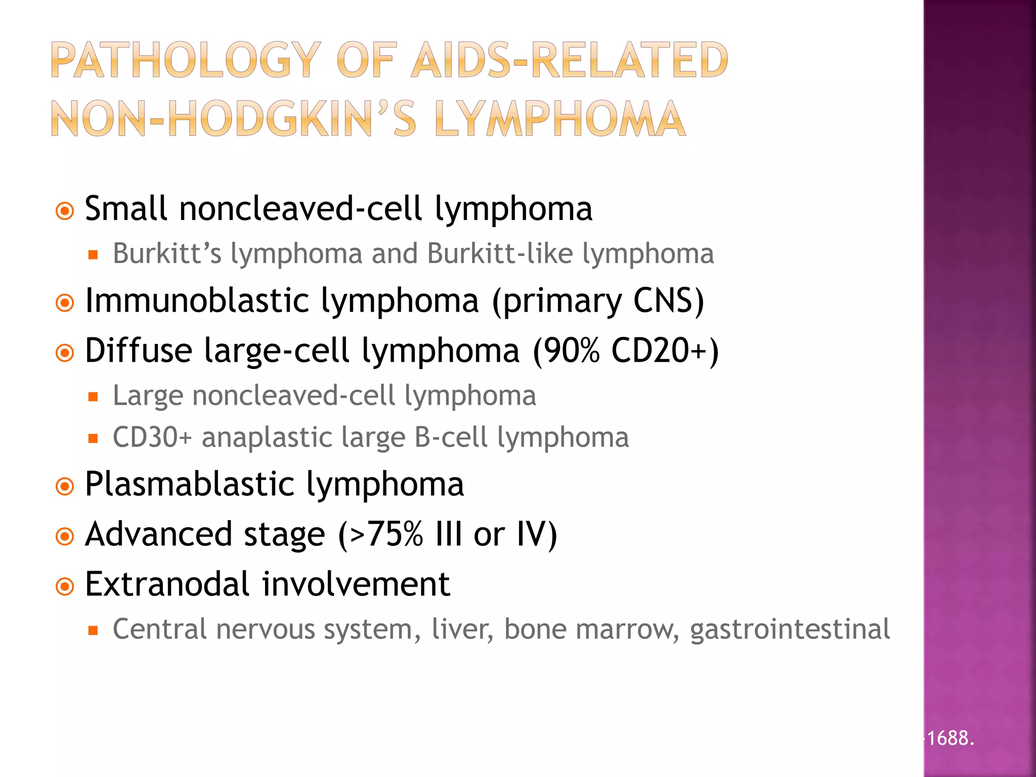  Small noncleaved-cell lymphoma
 Burkitt’s lymphoma and Burkitt-like lymphoma
 Immunoblastic lymphoma (primary CNS)
 Diffuse large-cell lymphoma (90% CD20+)
 Large noncleaved-cell lymphoma
 CD30+ anaplastic large B-cell lymphoma
 Plasmablastic lymphoma
 Advanced stage (>75% III or IV)
 Extranodal involvement
 Central nervous system, liver, bone marrow, gastrointestinal
Tirelli U, et al. AIDS. 2000;14:1675-1688.
 