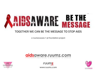 Together We Can Be The Message to Stop AIDS a ruumzcauses + pt foundation project aidsaware.ruumz.com www.ruumz.com 