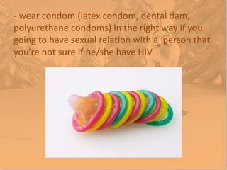 - wear condom (latex condom, dental dam,
polyurethane condoms) in the right way if you
going to have sexual relation with a person that
you’re not sure if he/she have HIV