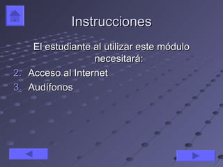 Instrucciones
    El estudiante al utilizar este módulo
                  necesitará:
2. Acceso al Internet
3. Audífonos
 