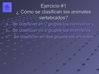 Ejercicio #1
     ¿ Cómo se clasifican los animales
              vertebrados?
a. Se clasifican en 2 grupos los carnívoros y los
b. Se clasifican en 5 grupos los mamíferos, ave
c. Se clasifican en dos grupos los animales de
 