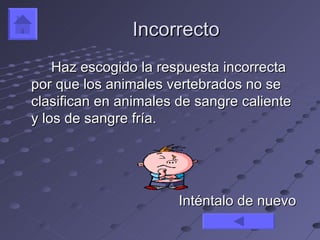Incorrecto
    Haz escogido la respuesta incorrecta
por que los animales vertebrados no se
clasifican en animales de sangre caliente
y los de sangre fría.




                       Inténtalo de nuevo
 
