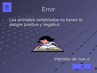 Error
Los animales vertebrados no tienen la
sangre positiva y negativa.




                      Intentálo de nuevo
 