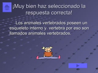 ¡Muy bien haz seleccionado la
      respuesta correcta!
   Los animales vertebrados poseen un
esqueleto interno y vertebra por eso son
llamados animales vertebrados.
 