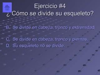 Ejercicio #4
¿ Cómo se divide su esqueleto?

B. Se divide en cabeza, tronco y extremidades
   .
C. Se divide en cabeza, tronco y piernas.
D. Su esqueleto no se divide.
 