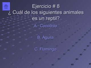 Ejercicio # 8
¿ Cuál de los siguientes animales
           es un reptil?
           A. Cocodrilo

            B. Águila

           C. Flamingo
 
