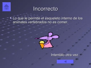 Incorrecto
   Lo que le permite el esqueleto interno de los
    animales vertebrados no es comer.




                            Intentálo otra vez
 