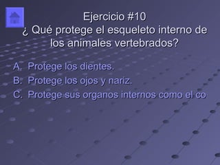 Ejercicio #10
 ¿ Qué protege el esqueleto interno de
      los animales vertebrados?

A.   Protege los dientes.
B.   Protege los ojos y nariz.
C.   Protege sus organos internos como el corazó
                                          coraz
 