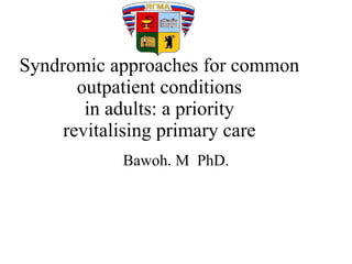 Syndromic approaches for common outpatient conditions in adults: a priority revitalising primary care Bawoh. M  PhD. 