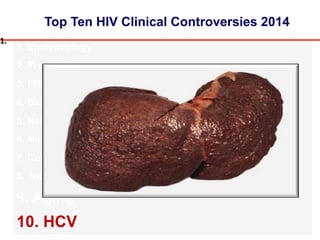 Top Ten HIV Clinical Controversies 2014
1. Epidemiology
2. Prevention
3. PREP
4. Barriers to Care
5. New Technologies
6. Nuc Sparing
7. Cure
8. Integrase Inhibitors
9. Aging
10. HCV
1.#
 