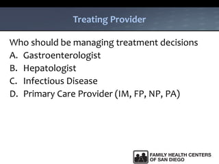 Treating Provider
Who should be managing treatment decisions
A. Gastroenterologist
B. Hepatologist
C. Infectious Disease
D. Primary Care Provider (IM, FP, NP, PA)
 