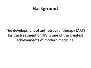 Background
The development of antiretroviral therapy (ART)
for the treatment of HIV is one of the greatest
achievements of modern medicine.
 
